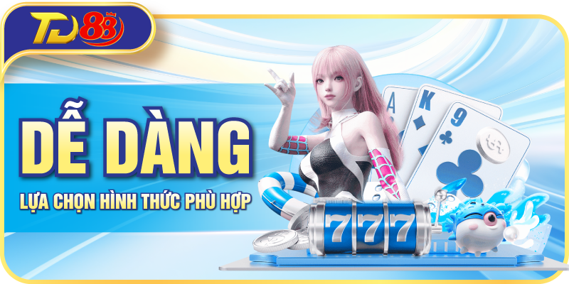 Dễ dàng lựa chọn hình thức phù hợp